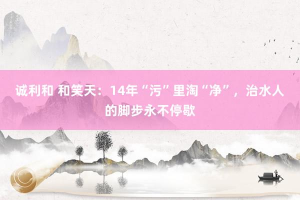 诚利和 和笑天：14年“污”里淘“净”，治水人的脚步永不停歇