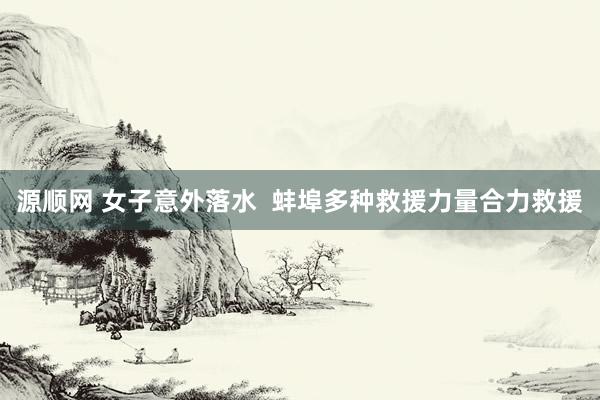 源顺网 女子意外落水  蚌埠多种救援力量合力救援