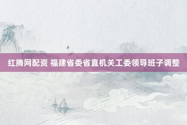 红腾网配资 福建省委省直机关工委领导班子调整