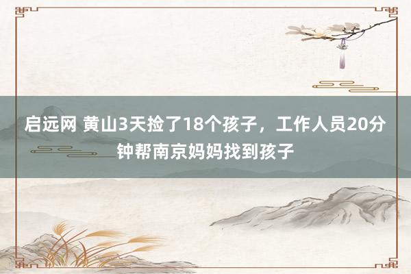启远网 黄山3天捡了18个孩子，工作人员20分钟帮南京妈妈找到孩子