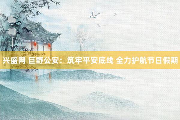 兴盛网 巨野公安:筑牢平安底线 全力护航节日假期