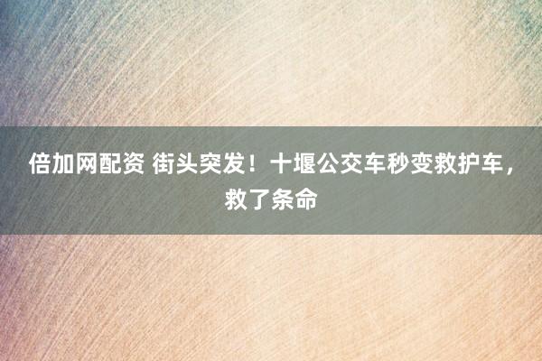 倍加网配资 街头突发！十堰公交车秒变救护车，救了条命