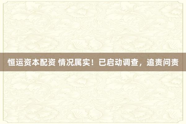 恒运资本配资 情况属实！已启动调查，追责问责