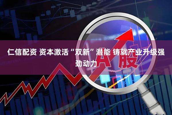 仁信配资 资本激活“双新”潜能 铸就产业升级强劲动力