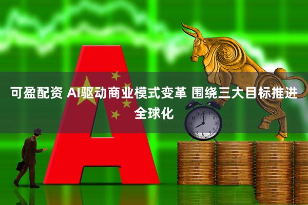 可盈配资 AI驱动商业模式变革 围绕三大目标推进全球化