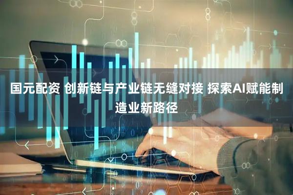 国元配资 创新链与产业链无缝对接 探索AI赋能制造业新路径