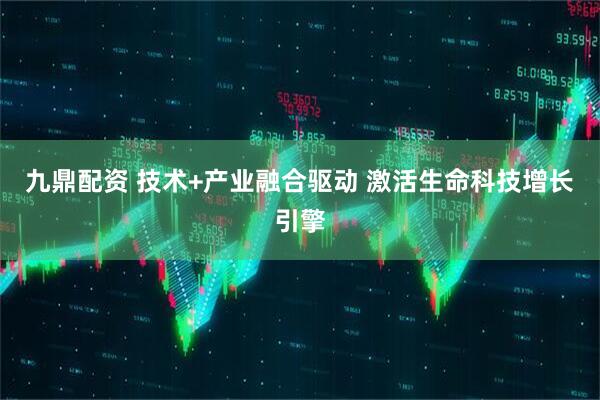 九鼎配资 技术+产业融合驱动 激活生命科技增长引擎
