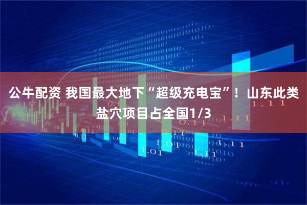 公牛配资 我国最大地下“超级充电宝”！山东此类盐穴项目占全国1/3