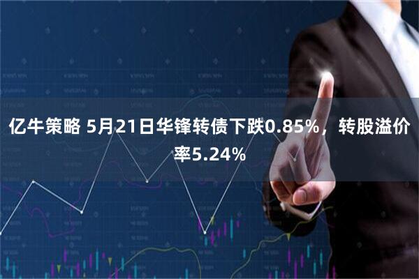 亿牛策略 5月21日华锋转债下跌0.85%，转股溢价率5.24%