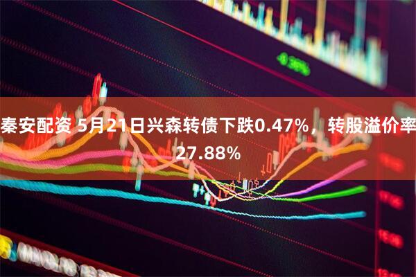 秦安配资 5月21日兴森转债下跌0.47%，转股溢价率27.88%
