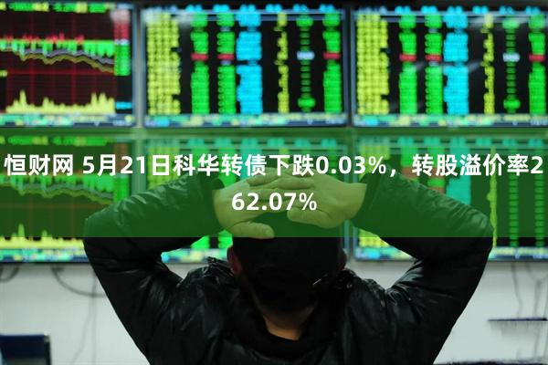 恒财网 5月21日科华转债下跌0.03%，转股溢价率262.07%