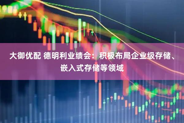 大御优配 德明利业绩会：积极布局企业级存储、嵌入式存储等领域