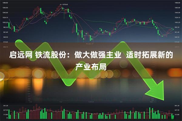 启远网 铁流股份：做大做强主业  适时拓展新的产业布局