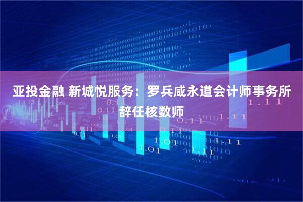 亚投金融 新城悦服务：罗兵咸永道会计师事务所辞任核数师
