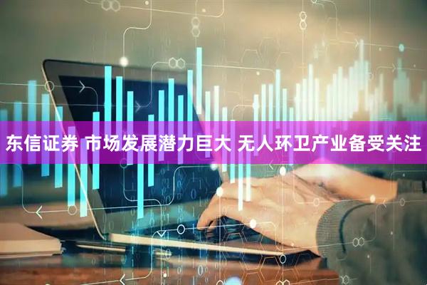 东信证券 市场发展潜力巨大 无人环卫产业备受关注