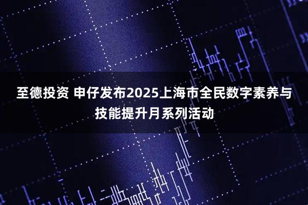 至德投资 申仔发布2025上海市全民数字素养与技能提升月系列活动