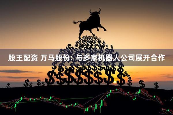股王配资 万马股份: 与多家机器人公司展开合作