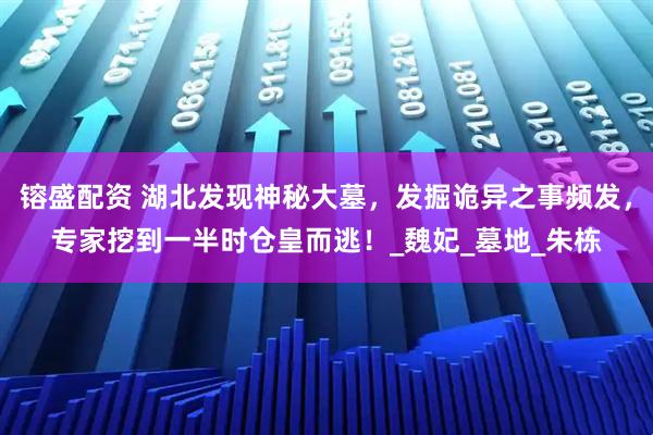 镕盛配资 湖北发现神秘大墓，发掘诡异之事频发，专家挖到一半时仓皇而逃！_魏妃_墓地_朱栋