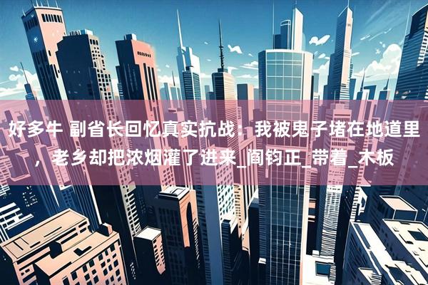 好多牛 副省长回忆真实抗战：我被鬼子堵在地道里，老乡却把浓烟灌了进来_阎钧正_带着_木板