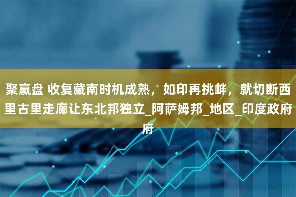 聚赢盘 收复藏南时机成熟，如印再挑衅，就切断西里古里走廊让东北邦独立_阿萨姆邦_地区_印度政府