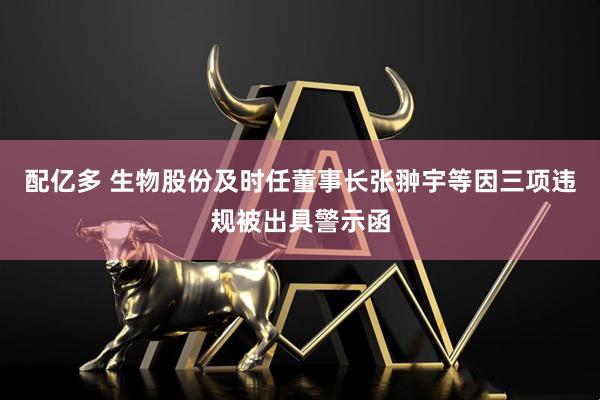 配亿多 生物股份及时任董事长张翀宇等因三项违规被出具警示函