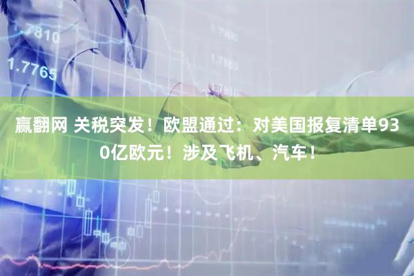 赢翻网 关税突发！欧盟通过：对美国报复清单930亿欧元！涉及飞机、汽车！