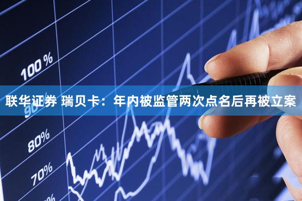 联华证券 瑞贝卡：年内被监管两次点名后再被立案