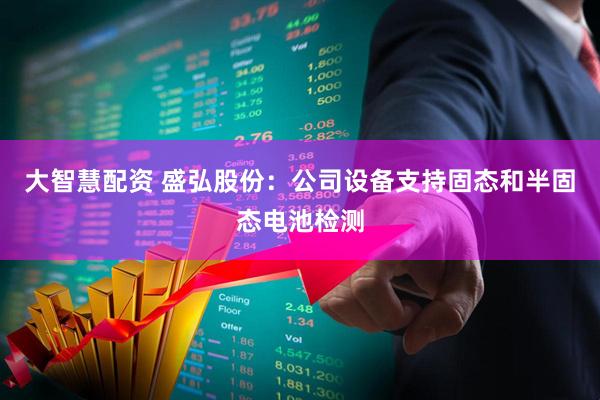 大智慧配资 盛弘股份：公司设备支持固态和半固态电池检测
