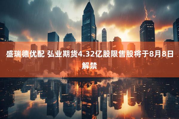盛瑞德优配 弘业期货4.32亿股限售股将于8月8日解禁