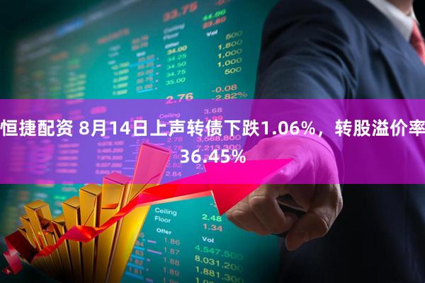 恒捷配资 8月14日上声转债下跌1.06%，转股溢价率36.45%