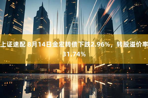 上证速配 8月14日金宏转债下跌2.96%，转股溢价率31.74%