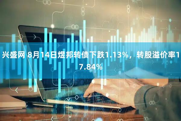 兴盛网 8月14日煜邦转债下跌1.13%，转股溢价率17.84%