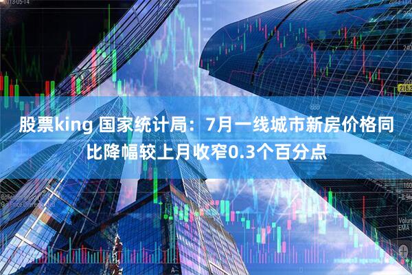 股票king 国家统计局：7月一线城市新房价格同比降幅较上月收窄0.3个百分点