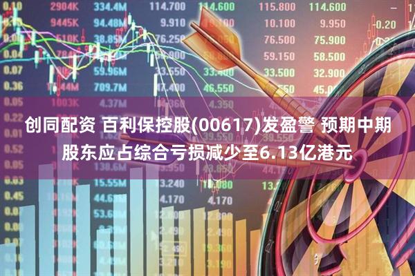 创同配资 百利保控股(00617)发盈警 预期中期股东应占综合亏损减少至6.13亿港元