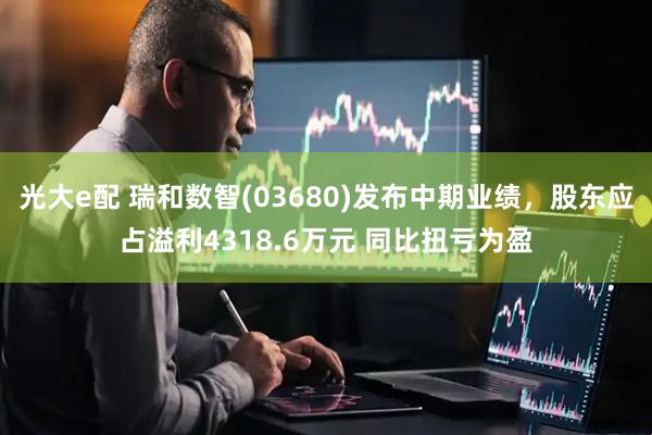 光大e配 瑞和数智(03680)发布中期业绩，股东应占溢利4318.6万元 同比扭亏为盈