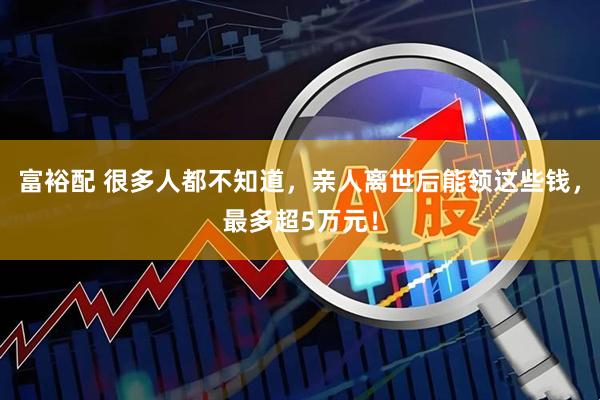 富裕配 很多人都不知道，亲人离世后能领这些钱，最多超5万元！