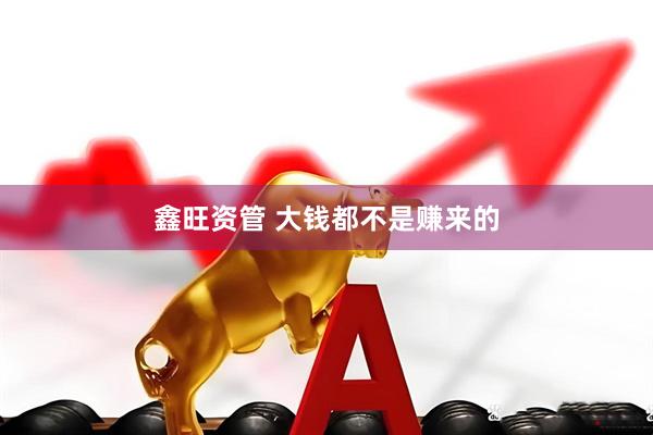 鑫旺资管 大钱都不是赚来的