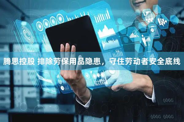 腾思控股 排除劳保用品隐患，守住劳动者安全底线