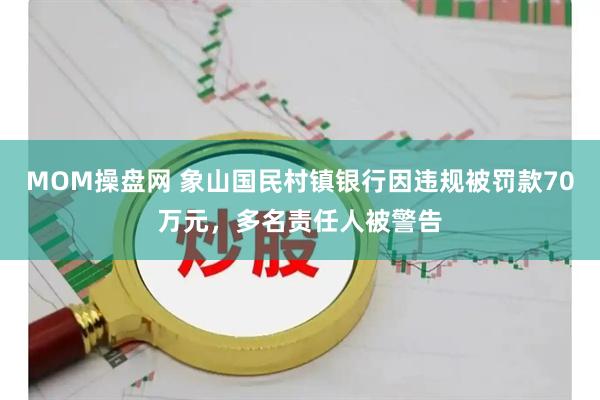 MOM操盘网 象山国民村镇银行因违规被罚款70万元，多名责任人被警告
