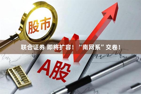 联合证券 即将扩容！“南网系”交卷！