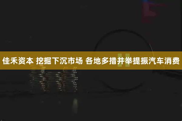 佳禾资本 挖掘下沉市场 各地多措并举提振汽车消费