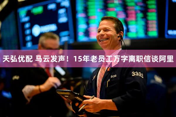 天弘优配 马云发声！15年老员工万字离职信谈阿里