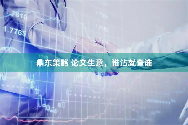 鼎东策略 论文生意，谁沾就查谁
