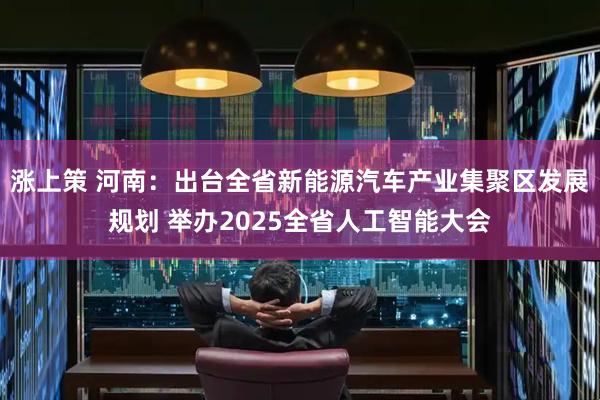涨上策 河南：出台全省新能源汽车产业集聚区发展规划 举办2025全省人工智能大会