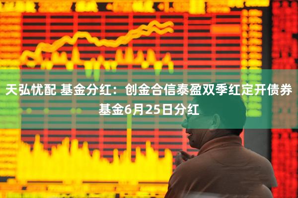 天弘忧配 基金分红：创金合信泰盈双季红定开债券基金6月25日分红