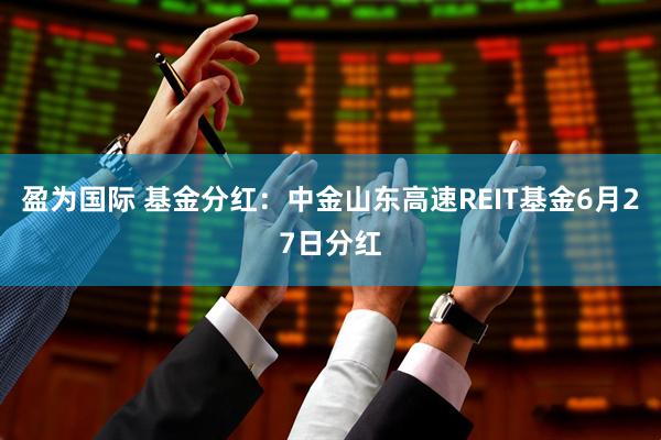 盈为国际 基金分红：中金山东高速REIT基金6月27日分红