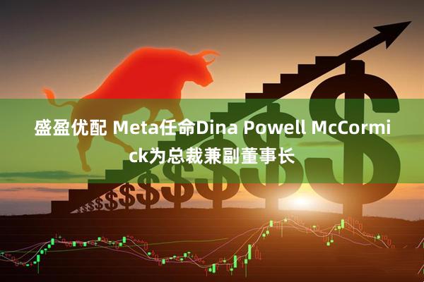 盛盈优配 Meta任命Dina Powell McCormick为总裁兼副董事长