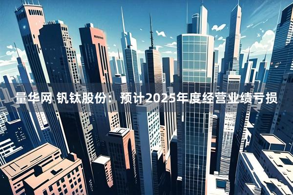 量华网 钒钛股份：预计2025年度经营业绩亏损