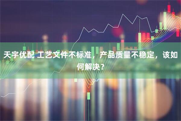 天宇优配 工艺文件不标准，产品质量不稳定，该如何解决？