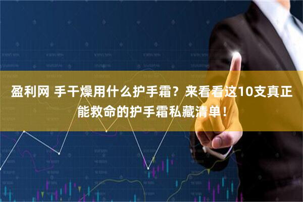 盈利网 手干燥用什么护手霜？来看看这10支真正能救命的护手霜私藏清单！